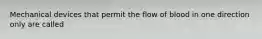 Mechanical devices that permit the flow of blood in one direction only are called