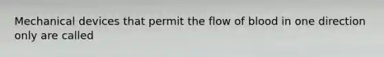 Mechanical devices that permit the flow of blood in one direction only are called