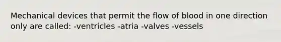 Mechanical devices that permit the flow of blood in one direction only are called: -ventricles -atria -valves -vessels