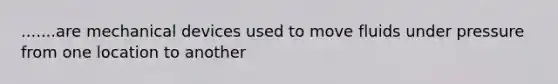 .......are mechanical devices used to move fluids under pressure from one location to another