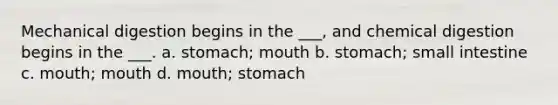 Mechanical digestion begins in the ___, and chemical digestion begins in the ___. a. stomach; mouth b. stomach; small intestine c. mouth; mouth d. mouth; stomach