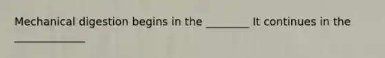 Mechanical digestion begins in the ________ It continues in the _____________