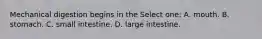 Mechanical digestion begins in the Select one: A. mouth. B. stomach. C. small intestine. D. large intestine.