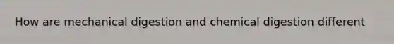 How are mechanical digestion and chemical digestion different