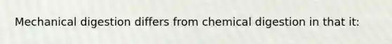 Mechanical digestion differs from chemical digestion in that it: