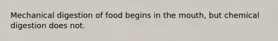 Mechanical digestion of food begins in the mouth, but chemical digestion does not.