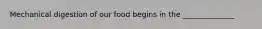 Mechanical digestion of our food begins in the ______________