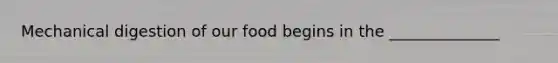 Mechanical digestion of our food begins in the ______________