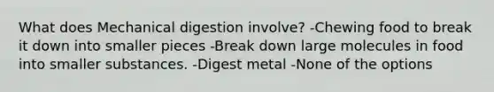 What does Mechanical digestion involve? -Chewing food to break it down into smaller pieces -Break down large molecules in food into smaller substances. -Digest metal -None of the options