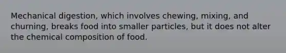 Mechanical digestion, which involves chewing, mixing, and churning, breaks food into smaller particles, but it does not alter the chemical composition of food.