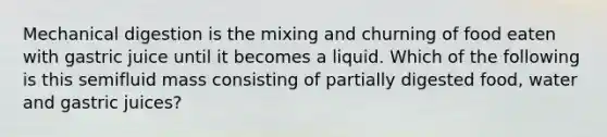 Mechanical digestion is the mixing and churning of food eaten with gastric juice until it becomes a liquid. Which of the following is this semifluid mass consisting of partially digested food, water and gastric juices?