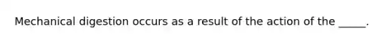 Mechanical digestion occurs as a result of the action of the _____.