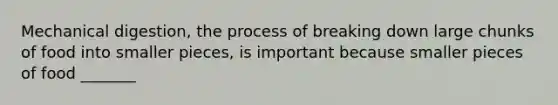 Mechanical digestion, the process of breaking down large chunks of food into smaller pieces, is important because smaller pieces of food _______