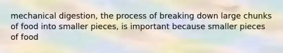 mechanical digestion, the process of breaking down large chunks of food into smaller pieces, is important because smaller pieces of food