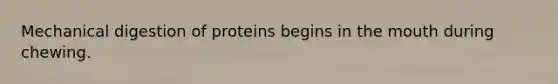 Mechanical digestion of proteins begins in the mouth during chewing.