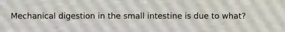 Mechanical digestion in the small intestine is due to what?