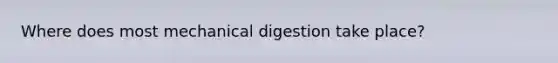 Where does most mechanical digestion take place?