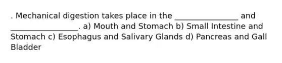 . Mechanical digestion takes place in the ________________ and _________________. a) Mouth and Stomach b) Small Intestine and Stomach c) Esophagus and Salivary Glands d) Pancreas and Gall Bladder