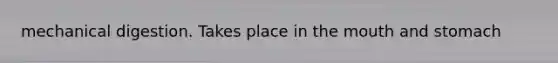 mechanical digestion. Takes place in the mouth and stomach