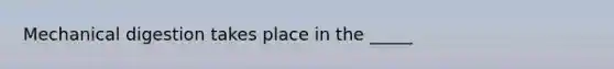 Mechanical digestion takes place in the _____