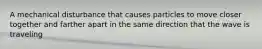 A mechanical disturbance that causes particles to move closer together and farther apart in the same direction that the wave is traveling