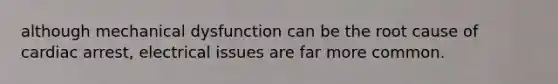 although mechanical dysfunction can be the root cause of cardiac arrest, electrical issues are far more common.