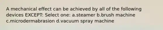 A mechanical effect can be achieved by all of the following devices EXCEPT: Select one: a.steamer b.brush machine c.microdermabrasion d.vacuum spray machine