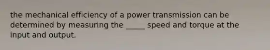 the mechanical efficiency of a power transmission can be determined by measuring the _____ speed and torque at the input and output.