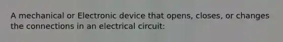 A mechanical or Electronic device that opens, closes, or changes the connections in an electrical circuit: