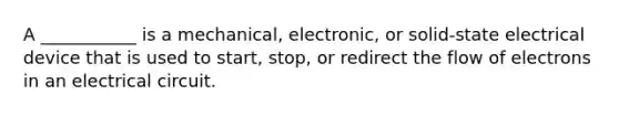 A ___________ is a mechanical, electronic, or solid-state electrical device that is used to start, stop, or redirect the flow of electrons in an electrical circuit.