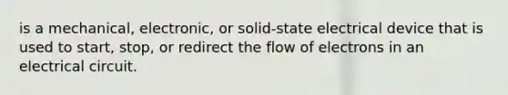 is a mechanical, electronic, or solid-state electrical device that is used to start, stop, or redirect the flow of electrons in an electrical circuit.