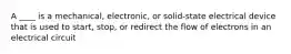 A ____ is a mechanical, electronic, or solid-state electrical device that is used to start, stop, or redirect the flow of electrons in an electrical circuit