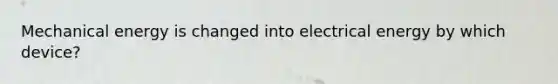 Mechanical energy is changed into electrical energy by which device?