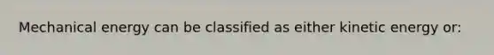 Mechanical energy can be classified as either kinetic energy or: