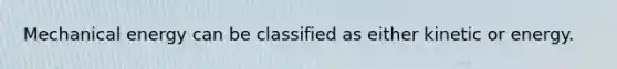 Mechanical energy can be classified as either kinetic or energy.