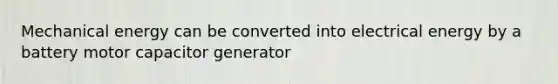 Mechanical energy can be converted into electrical energy by a battery motor capacitor generator