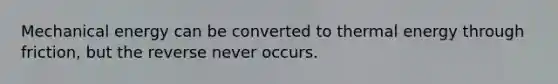 Mechanical energy can be converted to thermal energy through friction, but the reverse never occurs.
