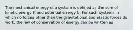 The mechanical energy of a system is defined as the sum of kinetic energy K and potential energy U. For such systems in which no forces other than the gravitational and elastic forces do work, the law of conservation of energy can be written as