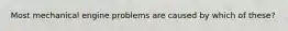 Most mechanical engine problems are caused by which of these?