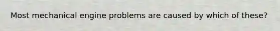 Most mechanical engine problems are caused by which of these?