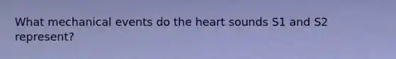 What mechanical events do the heart sounds S1 and S2 represent?