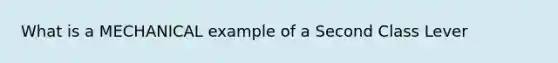 What is a MECHANICAL example of a Second Class Lever