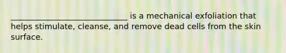 _____________________________ is a mechanical exfoliation that helps stimulate, cleanse, and remove dead cells from the skin surface.