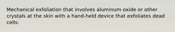 Mechanical exfoliation that involves aluminum oxide or other crystals at the skin with a hand-held device that exfoliates dead cells.