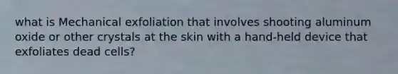 what is Mechanical exfoliation that involves shooting aluminum oxide or other crystals at the skin with a hand-held device that exfoliates dead cells?