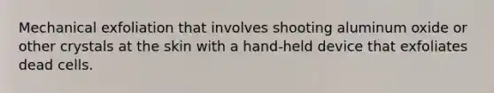Mechanical exfoliation that involves shooting aluminum oxide or other crystals at the skin with a hand-held device that exfoliates dead cells.
