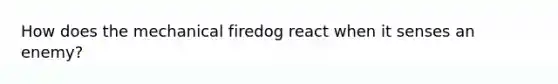 How does the mechanical firedog react when it senses an enemy?