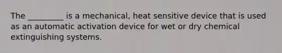 The _________ is a mechanical, heat sensitive device that is used as an automatic activation device for wet or dry chemical extinguishing systems.