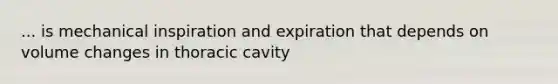 ... is mechanical inspiration and expiration that depends on volume changes in thoracic cavity