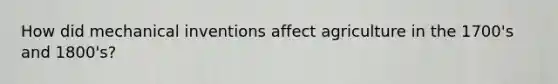 How did mechanical inventions affect agriculture in the 1700's and 1800's?